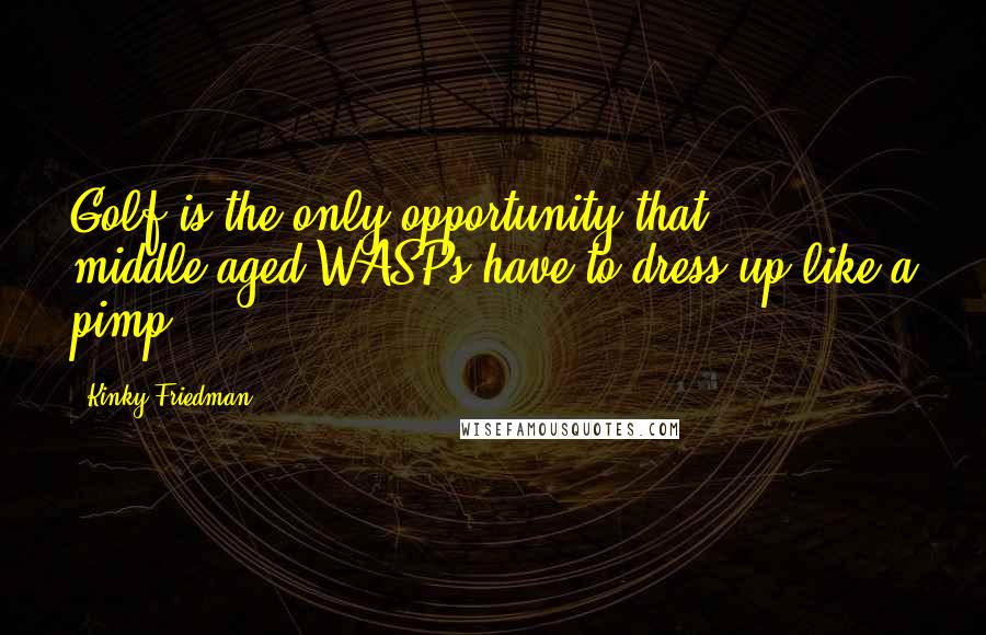 Kinky Friedman Quotes: Golf is the only opportunity that middle-aged WASPs have to dress up like a pimp.