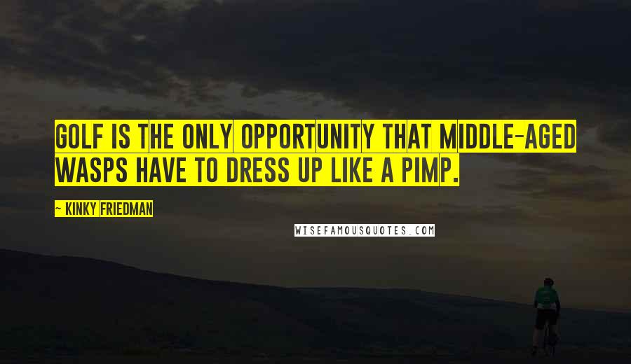 Kinky Friedman Quotes: Golf is the only opportunity that middle-aged WASPs have to dress up like a pimp.