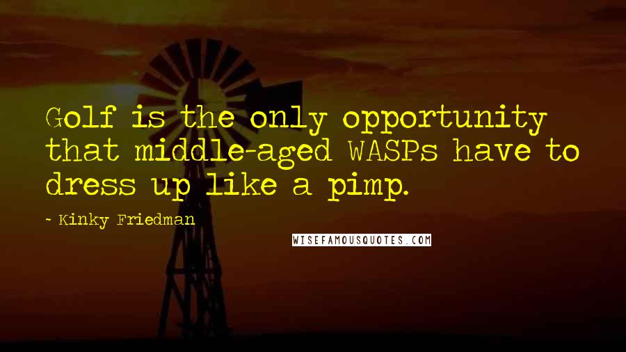 Kinky Friedman Quotes: Golf is the only opportunity that middle-aged WASPs have to dress up like a pimp.