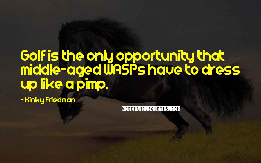 Kinky Friedman Quotes: Golf is the only opportunity that middle-aged WASPs have to dress up like a pimp.