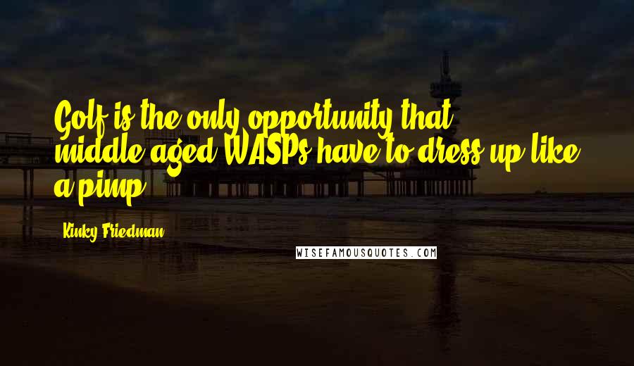 Kinky Friedman Quotes: Golf is the only opportunity that middle-aged WASPs have to dress up like a pimp.