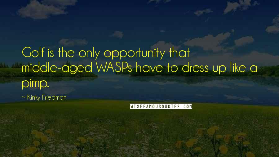 Kinky Friedman Quotes: Golf is the only opportunity that middle-aged WASPs have to dress up like a pimp.