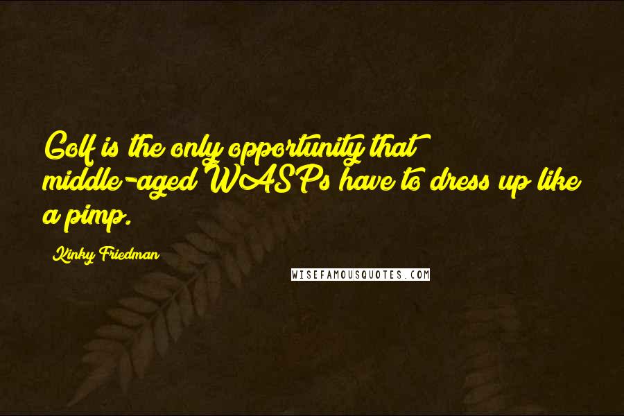 Kinky Friedman Quotes: Golf is the only opportunity that middle-aged WASPs have to dress up like a pimp.