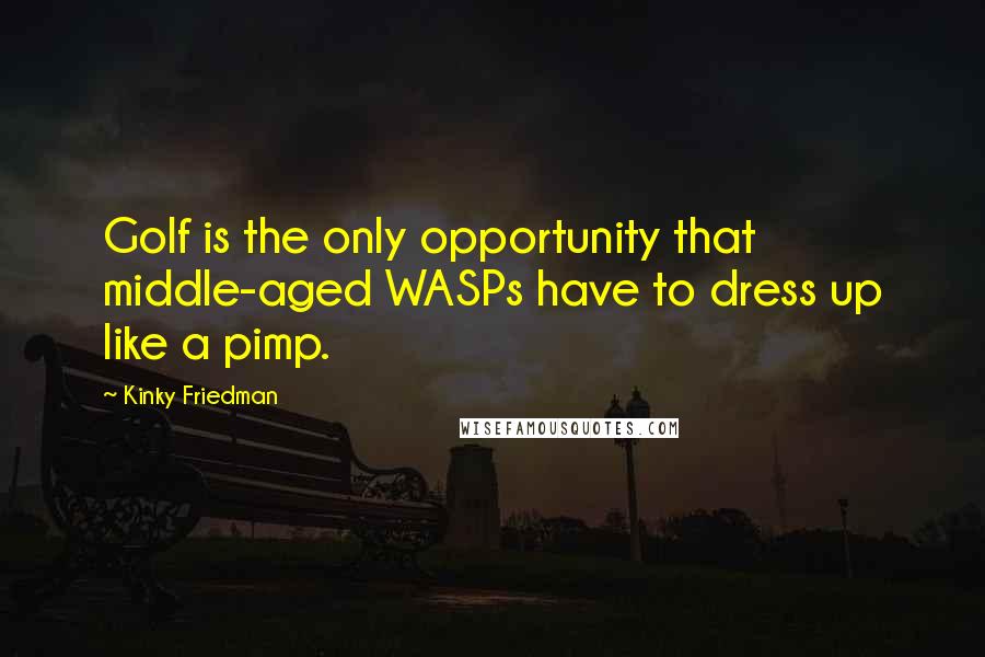 Kinky Friedman Quotes: Golf is the only opportunity that middle-aged WASPs have to dress up like a pimp.