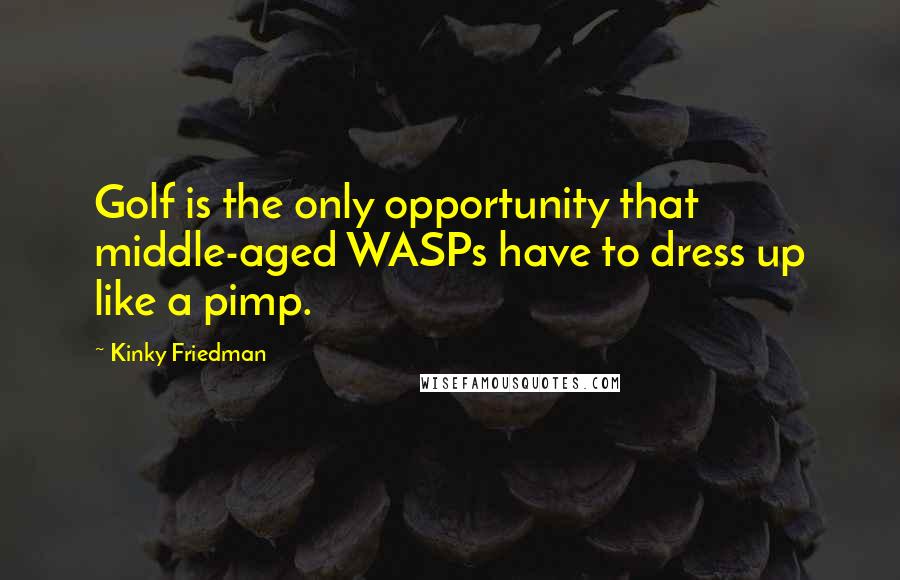 Kinky Friedman Quotes: Golf is the only opportunity that middle-aged WASPs have to dress up like a pimp.