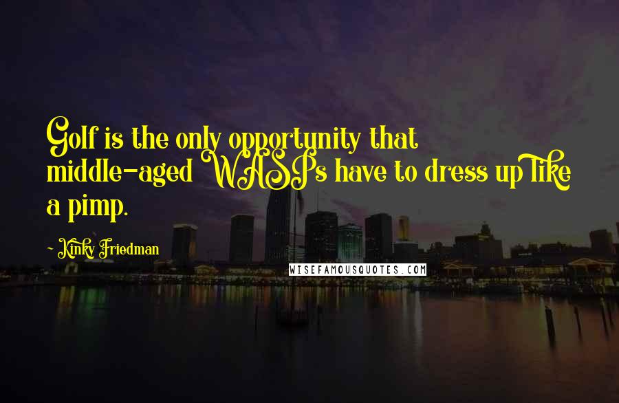 Kinky Friedman Quotes: Golf is the only opportunity that middle-aged WASPs have to dress up like a pimp.
