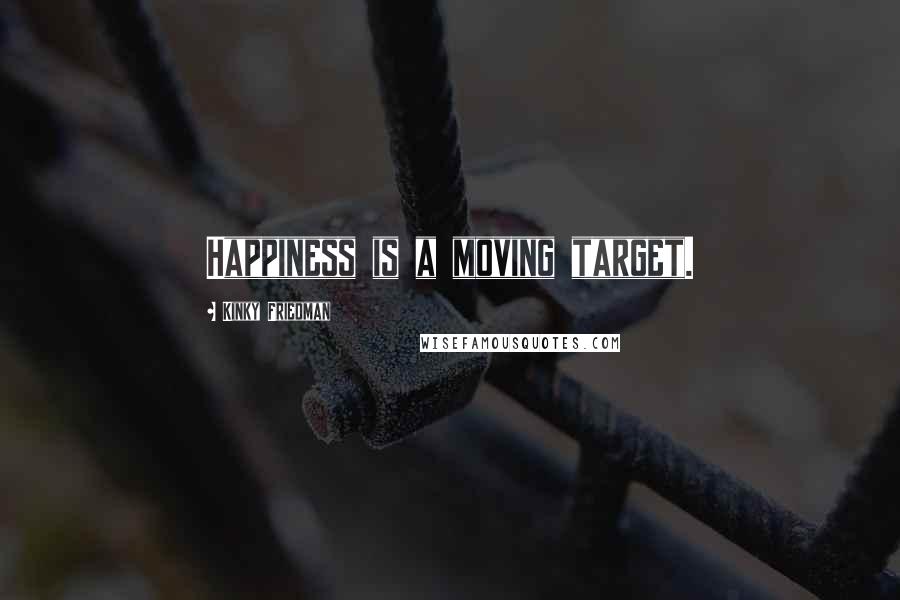 Kinky Friedman Quotes: Happiness is a moving target.