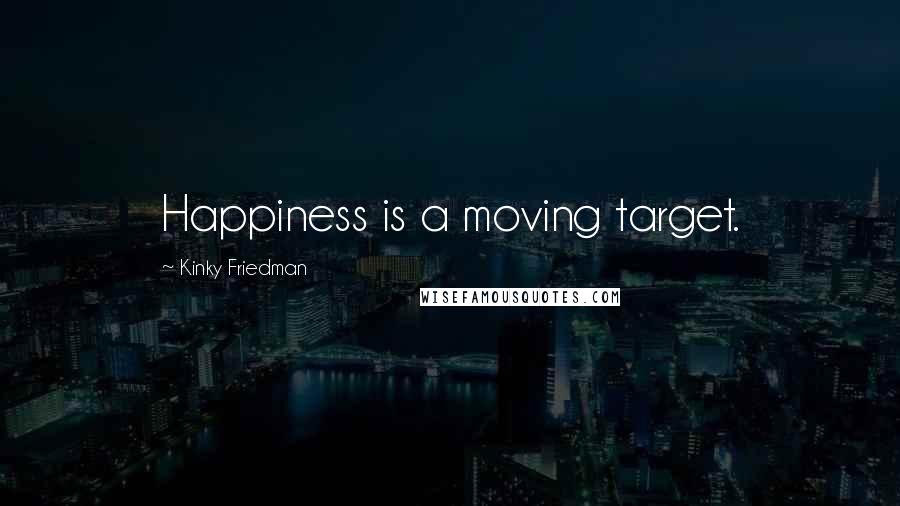 Kinky Friedman Quotes: Happiness is a moving target.