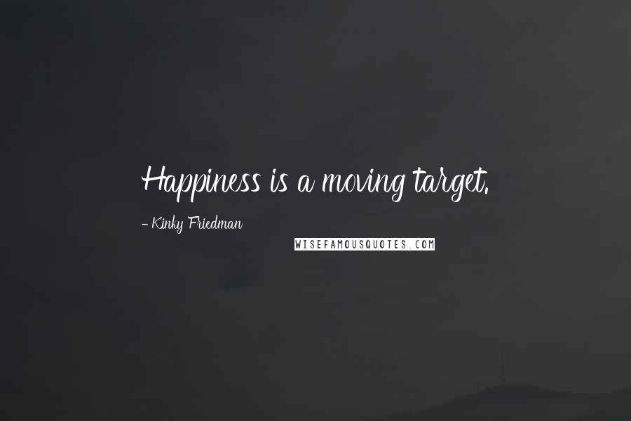 Kinky Friedman Quotes: Happiness is a moving target.
