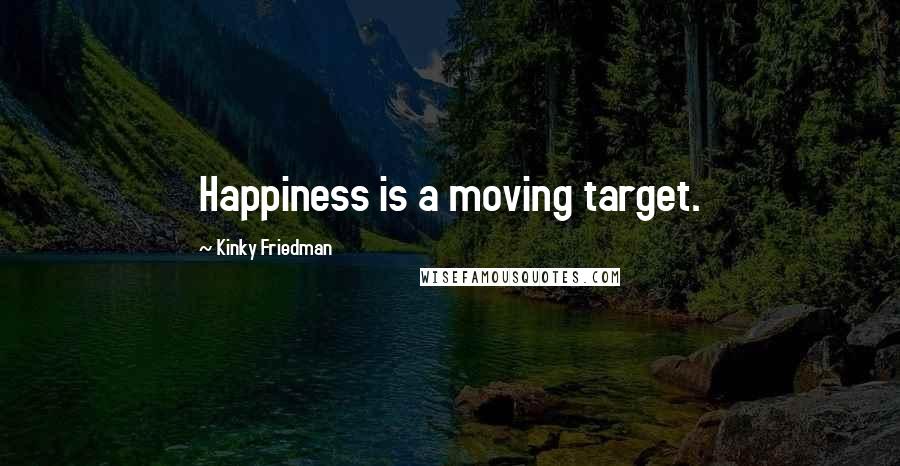 Kinky Friedman Quotes: Happiness is a moving target.