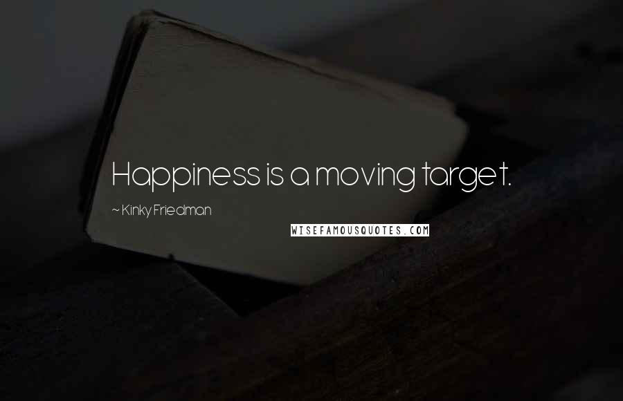 Kinky Friedman Quotes: Happiness is a moving target.