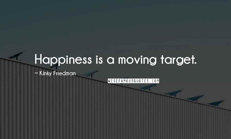 Kinky Friedman Quotes: Happiness is a moving target.