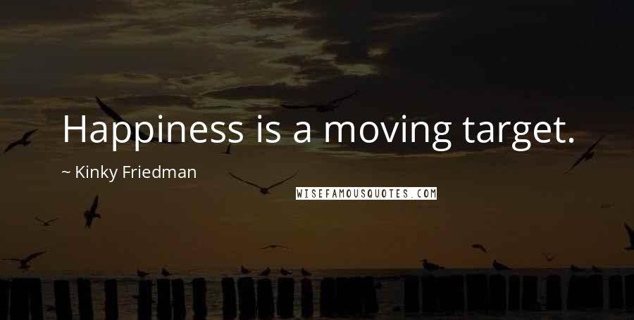 Kinky Friedman Quotes: Happiness is a moving target.