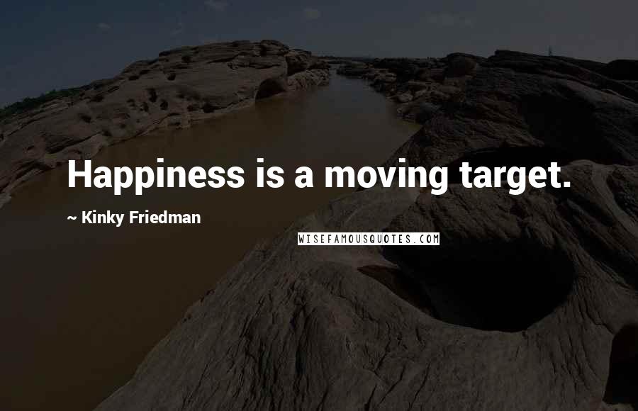 Kinky Friedman Quotes: Happiness is a moving target.