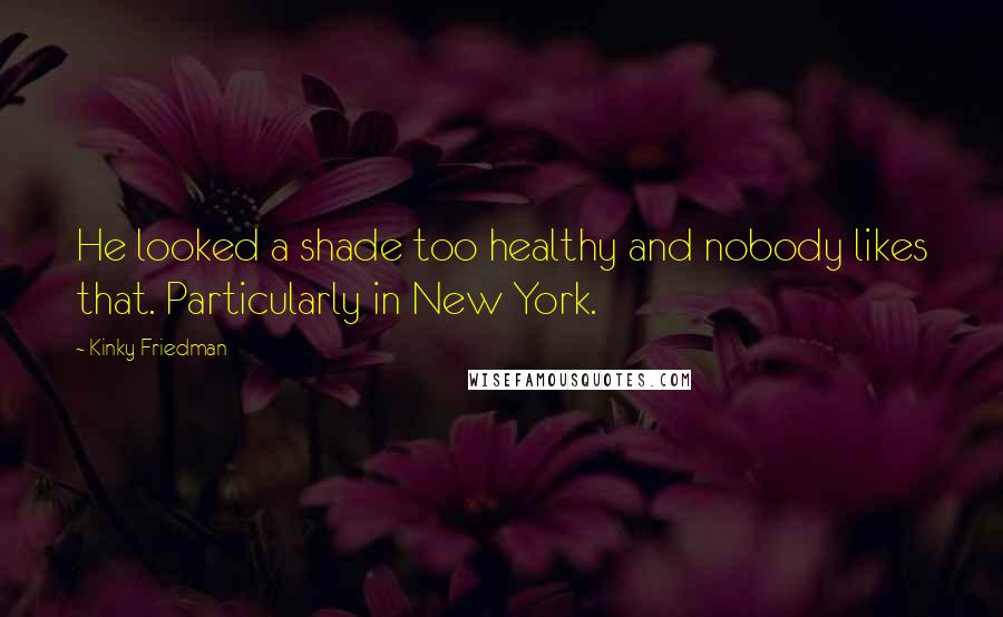 Kinky Friedman Quotes: He looked a shade too healthy and nobody likes that. Particularly in New York.