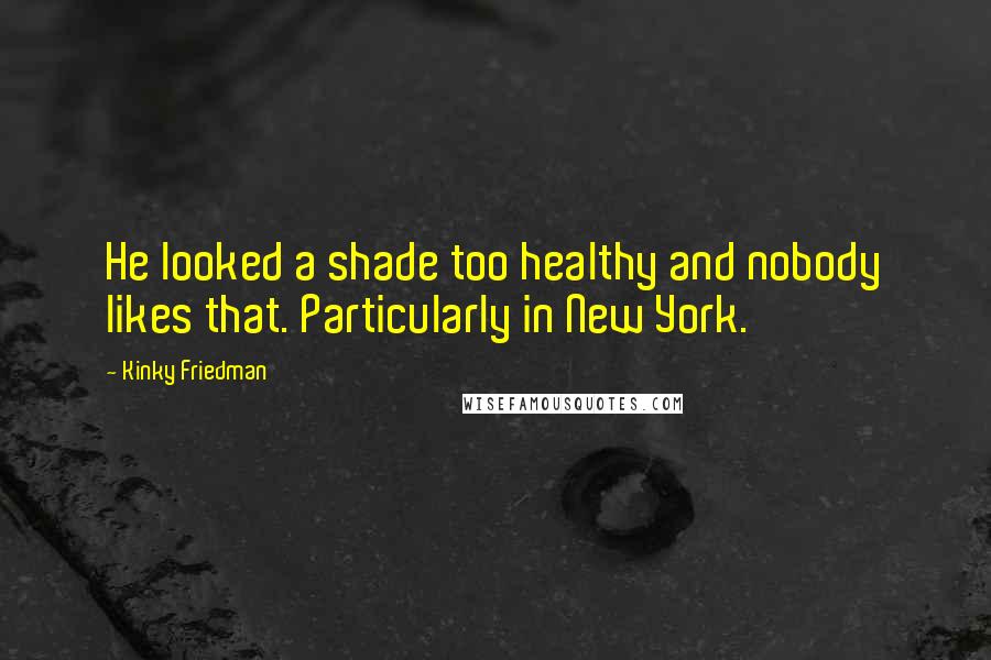 Kinky Friedman Quotes: He looked a shade too healthy and nobody likes that. Particularly in New York.
