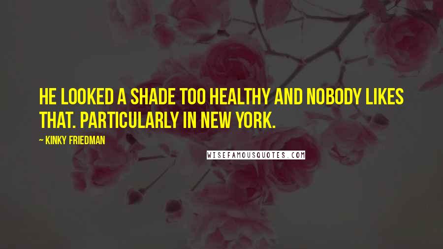 Kinky Friedman Quotes: He looked a shade too healthy and nobody likes that. Particularly in New York.