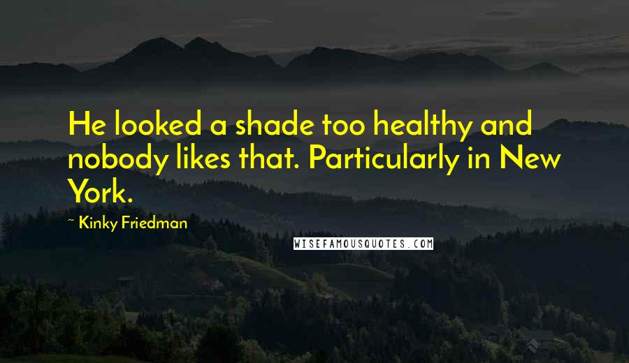 Kinky Friedman Quotes: He looked a shade too healthy and nobody likes that. Particularly in New York.