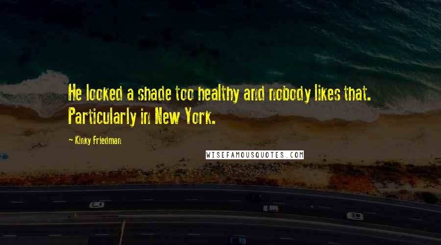 Kinky Friedman Quotes: He looked a shade too healthy and nobody likes that. Particularly in New York.