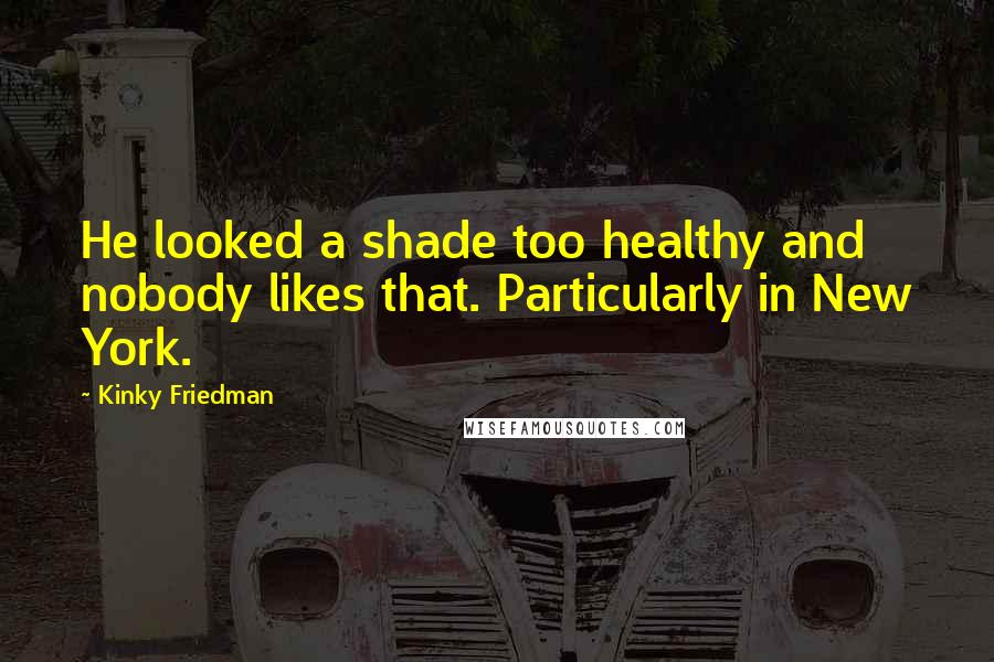 Kinky Friedman Quotes: He looked a shade too healthy and nobody likes that. Particularly in New York.