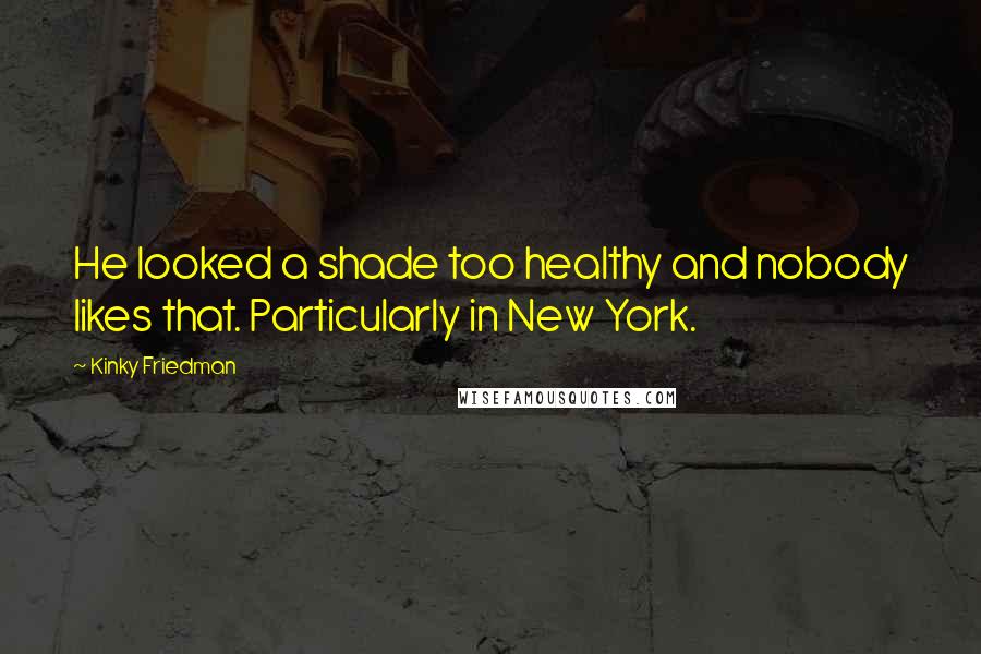 Kinky Friedman Quotes: He looked a shade too healthy and nobody likes that. Particularly in New York.