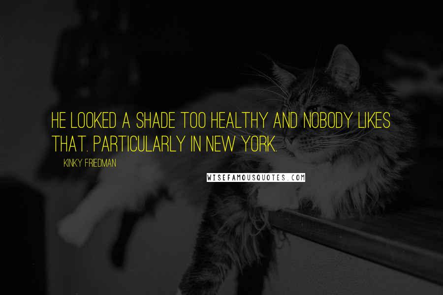 Kinky Friedman Quotes: He looked a shade too healthy and nobody likes that. Particularly in New York.