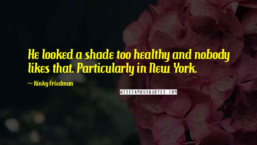 Kinky Friedman Quotes: He looked a shade too healthy and nobody likes that. Particularly in New York.