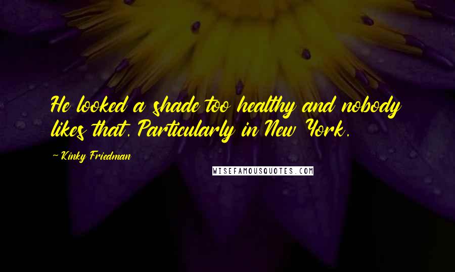 Kinky Friedman Quotes: He looked a shade too healthy and nobody likes that. Particularly in New York.