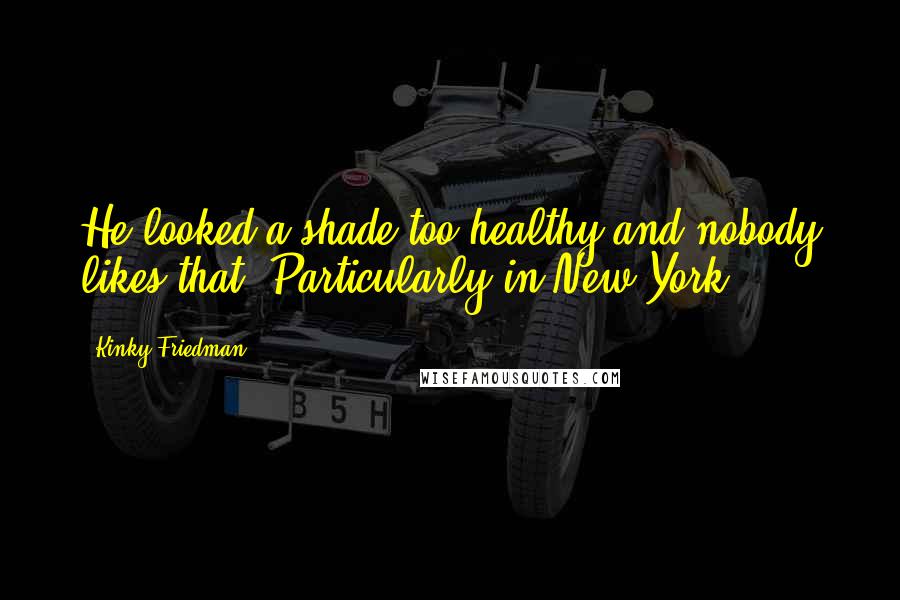 Kinky Friedman Quotes: He looked a shade too healthy and nobody likes that. Particularly in New York.