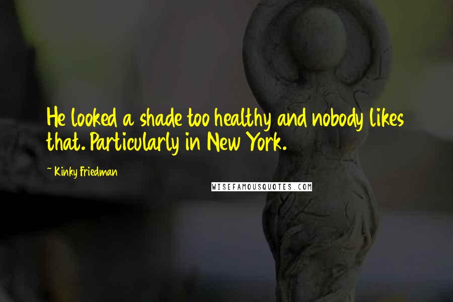 Kinky Friedman Quotes: He looked a shade too healthy and nobody likes that. Particularly in New York.