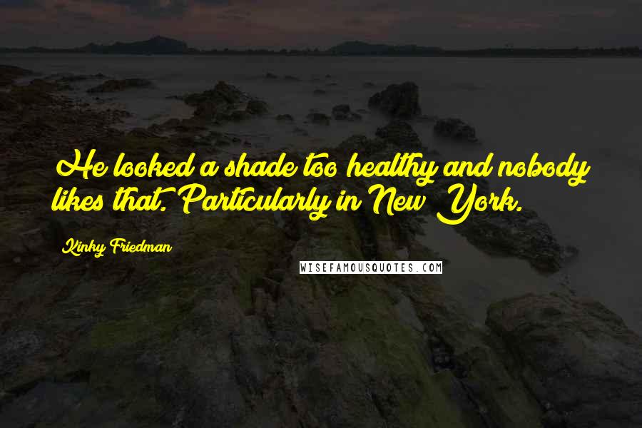 Kinky Friedman Quotes: He looked a shade too healthy and nobody likes that. Particularly in New York.