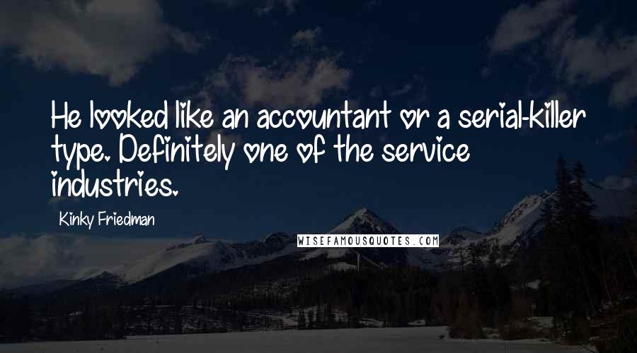 Kinky Friedman Quotes: He looked like an accountant or a serial-killer type. Definitely one of the service industries.