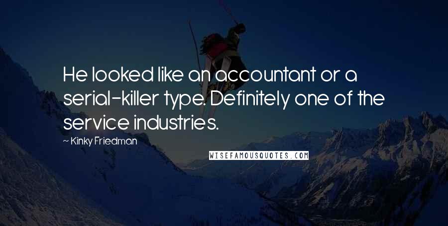 Kinky Friedman Quotes: He looked like an accountant or a serial-killer type. Definitely one of the service industries.
