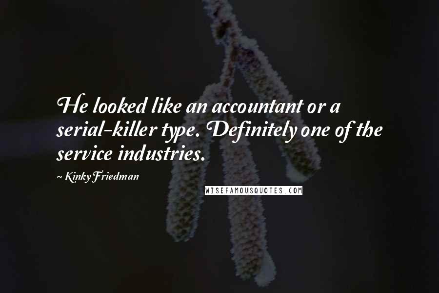 Kinky Friedman Quotes: He looked like an accountant or a serial-killer type. Definitely one of the service industries.