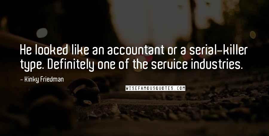 Kinky Friedman Quotes: He looked like an accountant or a serial-killer type. Definitely one of the service industries.