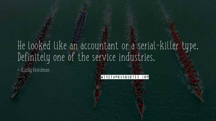 Kinky Friedman Quotes: He looked like an accountant or a serial-killer type. Definitely one of the service industries.
