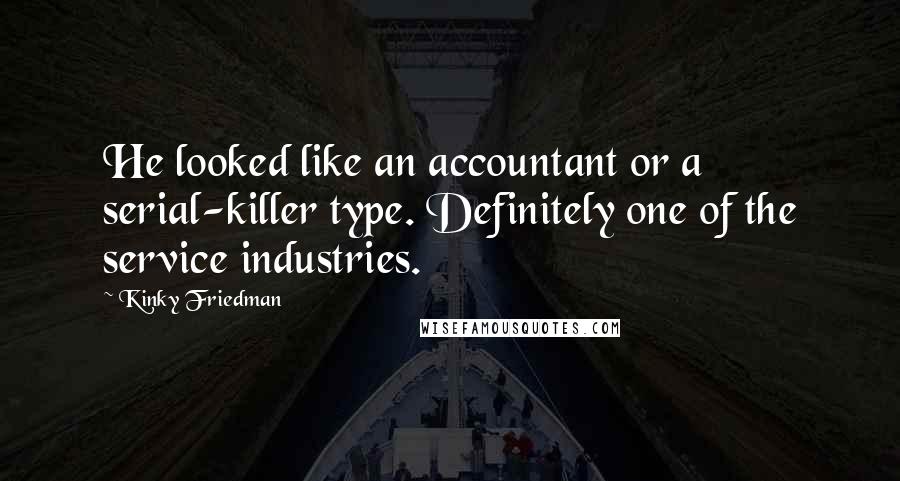 Kinky Friedman Quotes: He looked like an accountant or a serial-killer type. Definitely one of the service industries.