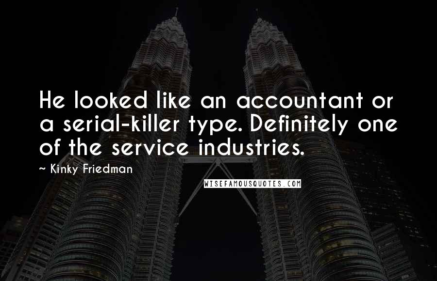 Kinky Friedman Quotes: He looked like an accountant or a serial-killer type. Definitely one of the service industries.