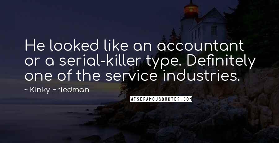 Kinky Friedman Quotes: He looked like an accountant or a serial-killer type. Definitely one of the service industries.
