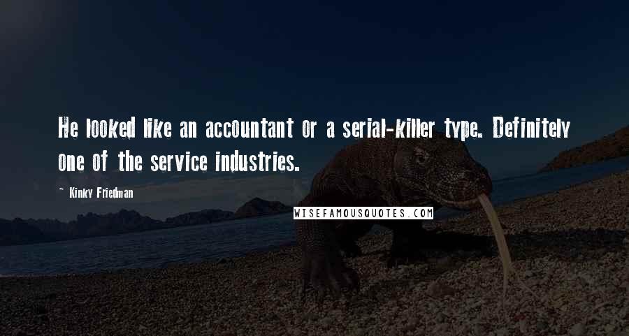 Kinky Friedman Quotes: He looked like an accountant or a serial-killer type. Definitely one of the service industries.