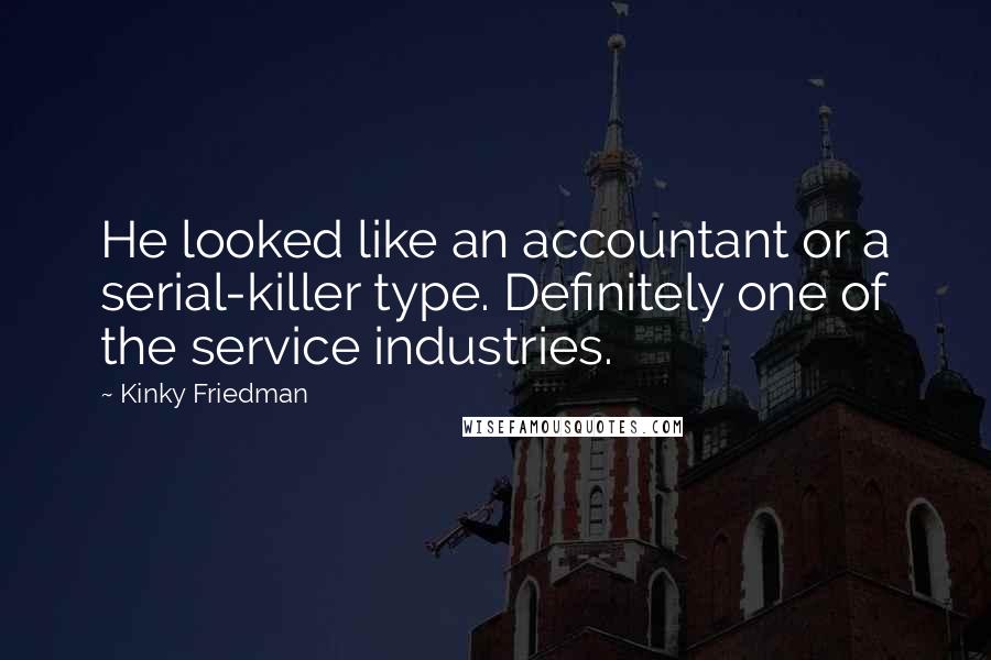 Kinky Friedman Quotes: He looked like an accountant or a serial-killer type. Definitely one of the service industries.