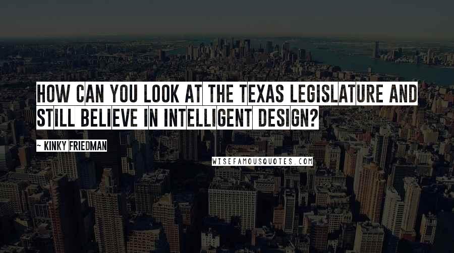 Kinky Friedman Quotes: How can you look at the Texas legislature and still believe in intelligent design?
