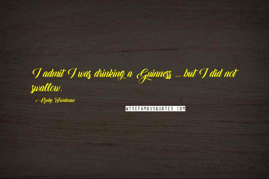 Kinky Friedman Quotes: I admit I was drinking a Guinness ... but I did not swallow.