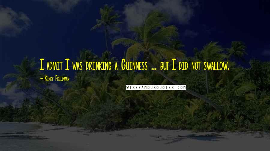 Kinky Friedman Quotes: I admit I was drinking a Guinness ... but I did not swallow.