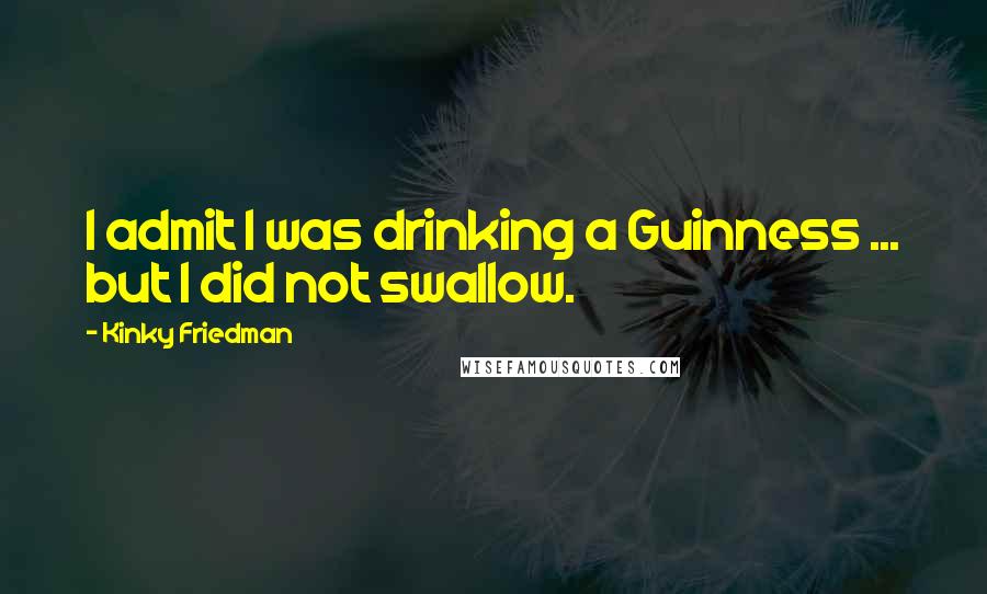 Kinky Friedman Quotes: I admit I was drinking a Guinness ... but I did not swallow.