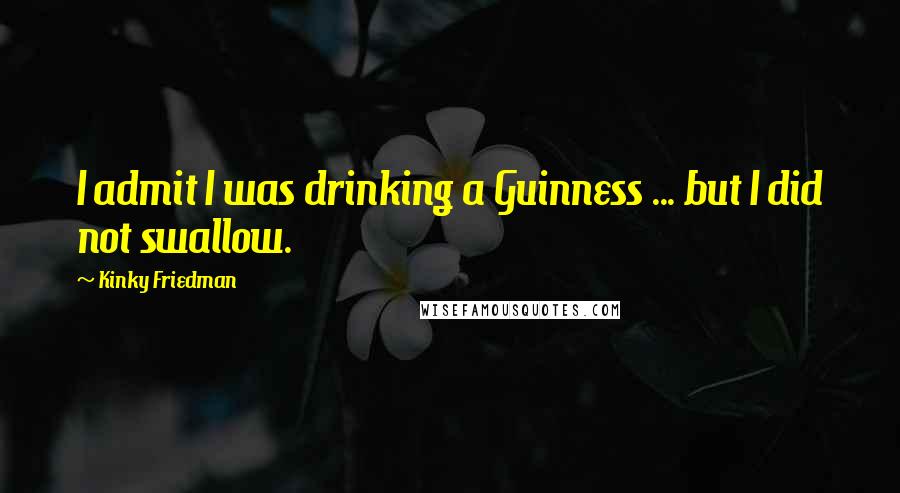 Kinky Friedman Quotes: I admit I was drinking a Guinness ... but I did not swallow.