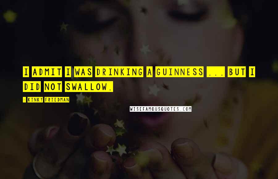 Kinky Friedman Quotes: I admit I was drinking a Guinness ... but I did not swallow.