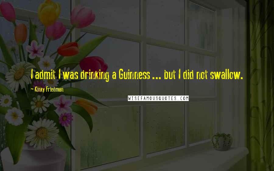Kinky Friedman Quotes: I admit I was drinking a Guinness ... but I did not swallow.