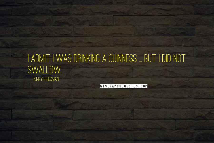 Kinky Friedman Quotes: I admit I was drinking a Guinness ... but I did not swallow.