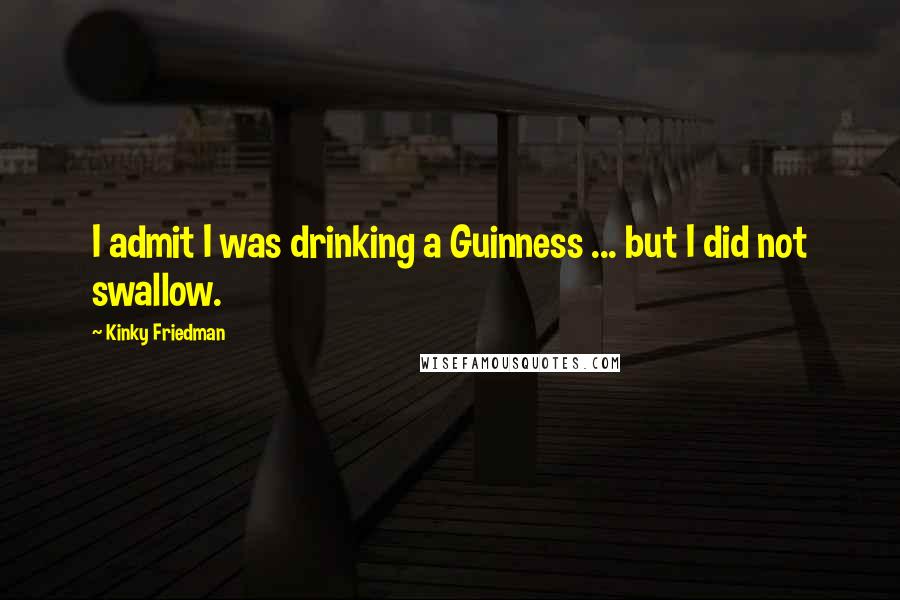 Kinky Friedman Quotes: I admit I was drinking a Guinness ... but I did not swallow.